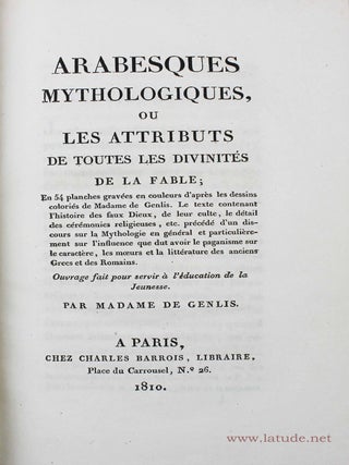 Arabesques mythologiques, ou les attributs de toutes les divinit&eacute;s de la fable. Le texte contenant l'histoire des faux dieux, de leur culte, le d&eacute;tail des c&eacute;r&eacute;monies religieuses, etc. pr&eacute;c&eacute;d&eacute; d'un discours sur la mythologie en g&eacute;n&eacute;ral et particuli&egrave;rement sur l'influence que dut avoir le paganisme sur le caract&egrave;re, les moeurs et la litt&eacute;rature des anciens Grecs et des Romains. Ouvrage fait pour servir &agrave; l'&eacute;ducation de la jeunesse.