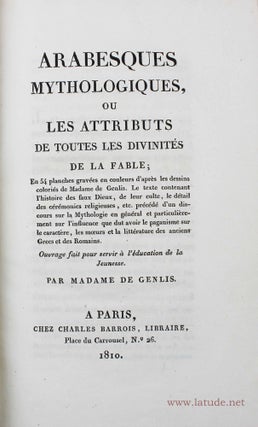 Arabesques mythologiques, ou les attributs de toutes les divinités de la fable. Le texte contenant l'histoire des faux dieux, de leur culte, le détail des cérémonies religieuses, etc. précédé d'un discours sur la mythologie en général et particulièrement sur l'influence que dut avoir le paganisme sur le caractère, les moeurs et la littérature des anciens Grecs et des Romains. Ouvrage fait pour servir à l'éducation de la jeunesse.