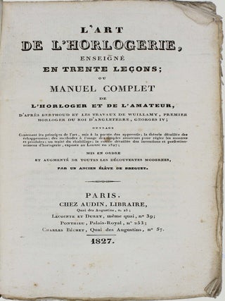 L'art de l'horloger enseigné en trente leçons; ou manuel complet de l'horloger et de l'amateur, d'après Berthoud et les travaux de Wuillamy ... ouvrage contenant les principes de l'art, mis à la portée des apprentis; la théorie détaillée des échappemens; des méthodes à l'usage des simples amateurs pour régler les montres et pendules; un traité du rhabillage; la notice détaillée des inventions et perfectionnemens d'horlogerie, exposés au Louvre en 1827.
